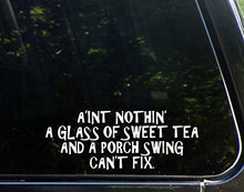 Load image into Gallery viewer, A&#39;int Nothin&#39; A Glass of Sweet Tea and A Porch Swing Can&#39;t Fix - 8 3/4&quot; x 4&quot; - Vinyl Die Cut Decal/Bumper Sticker for Windows, Trucks, Cars, Laptops, Macbooks, Etc.
