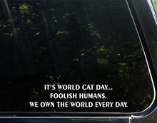 Load image into Gallery viewer, Sweet Tea Decals It&#39;s World Cat Day. Foolish Humans. We Own The World Every Day - 9&quot; x 2&quot; - Vinyl Die Cut Decal/Bumper Sticker for Windows, Trucks, Cars, Laptops, Macbooks, Etc.
